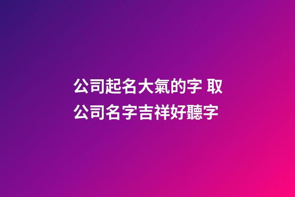 公司起名大氣的字 取公司名字吉祥好聽字-第1張-公司起名-玄機派